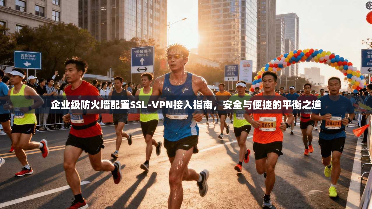 企业级防火墙配置SSL-VPN接入指南，安全与便捷的平衡之道