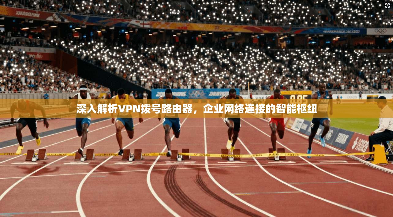深入解析VPN拨号路由器,企业网络连接的智能枢纽
