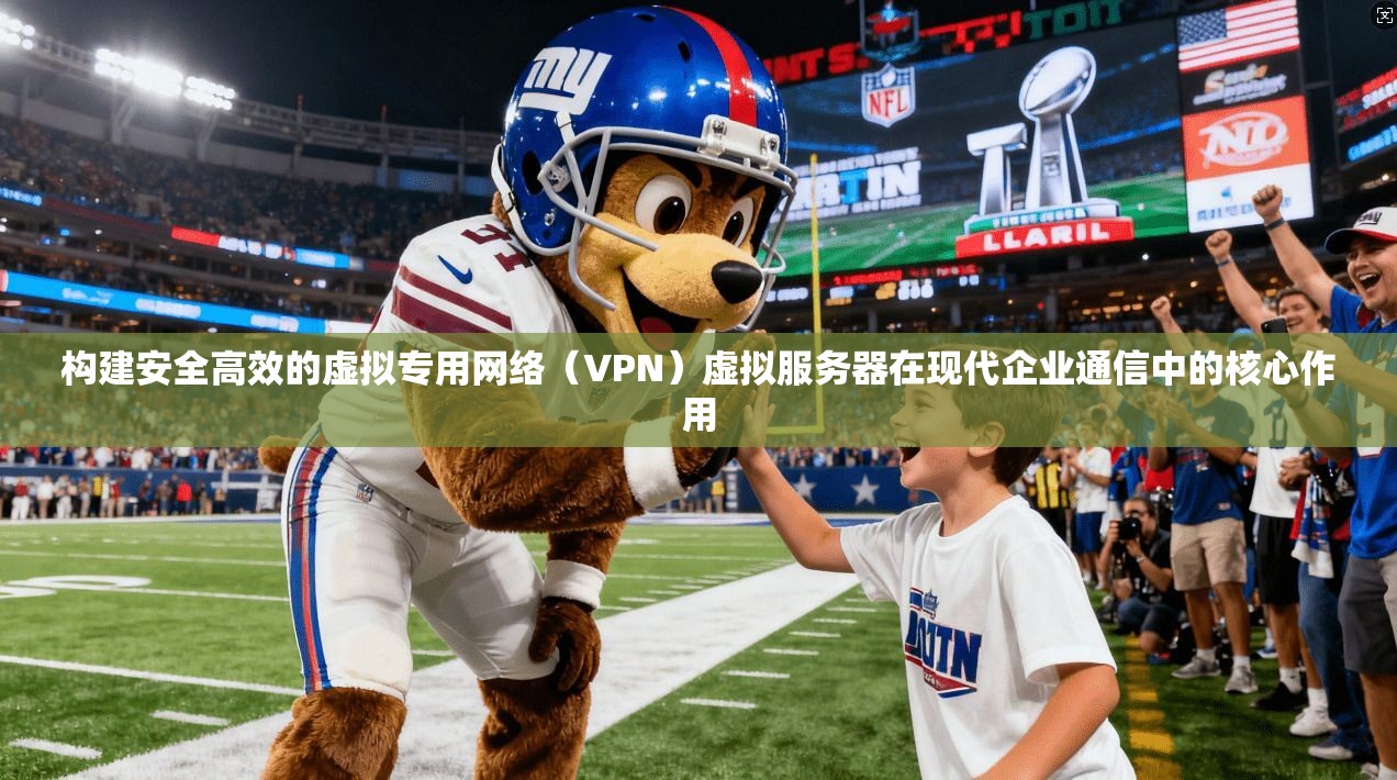 构建安全高效的虚拟专用网络(VPN)虚拟服务器在现代企业通信中的核心作用