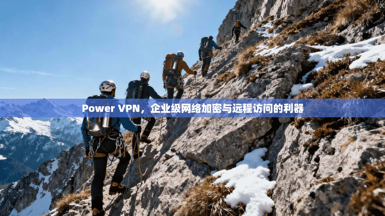 Power VPN，企业级网络加密与远程访问的利器