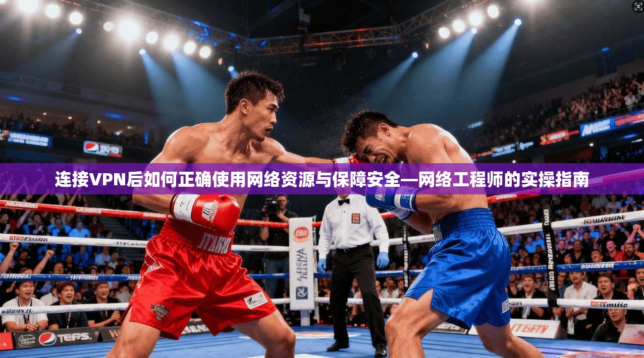 连接VPN后如何正确使用网络资源与保障安全—网络工程师的实操指南