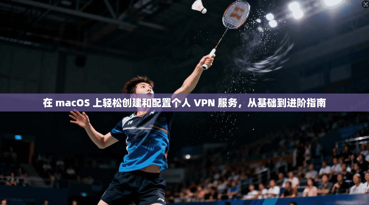 在 macOS 上轻松创建和配置个人 VPN 服务，从基础到进阶指南