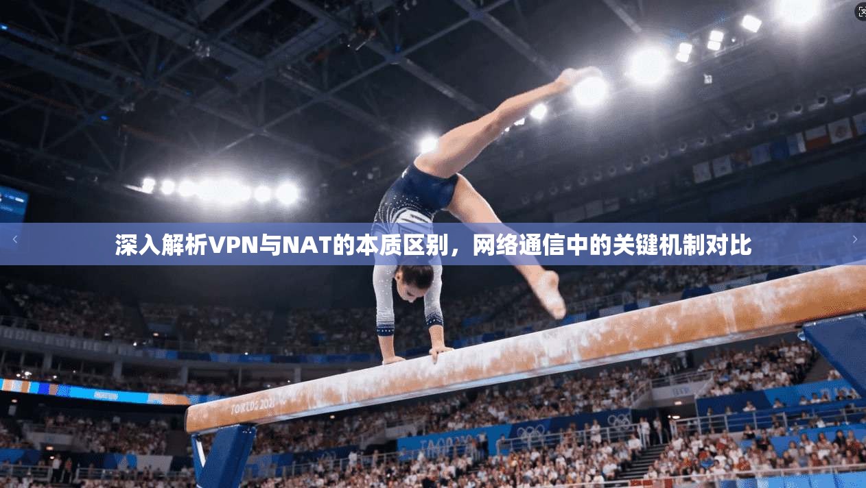 深入解析VPN与NAT的本质区别,网络通信中的关键机制对比
