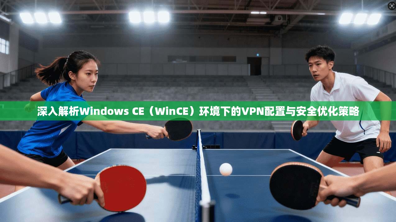 深入解析Windows CE（WinCE）环境下的VPN配置与安全优化策略