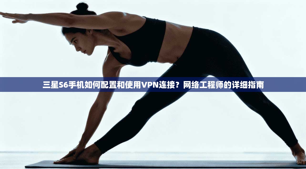 三星S6手机如何配置和使用VPN连接?网络工程师的详细指南
