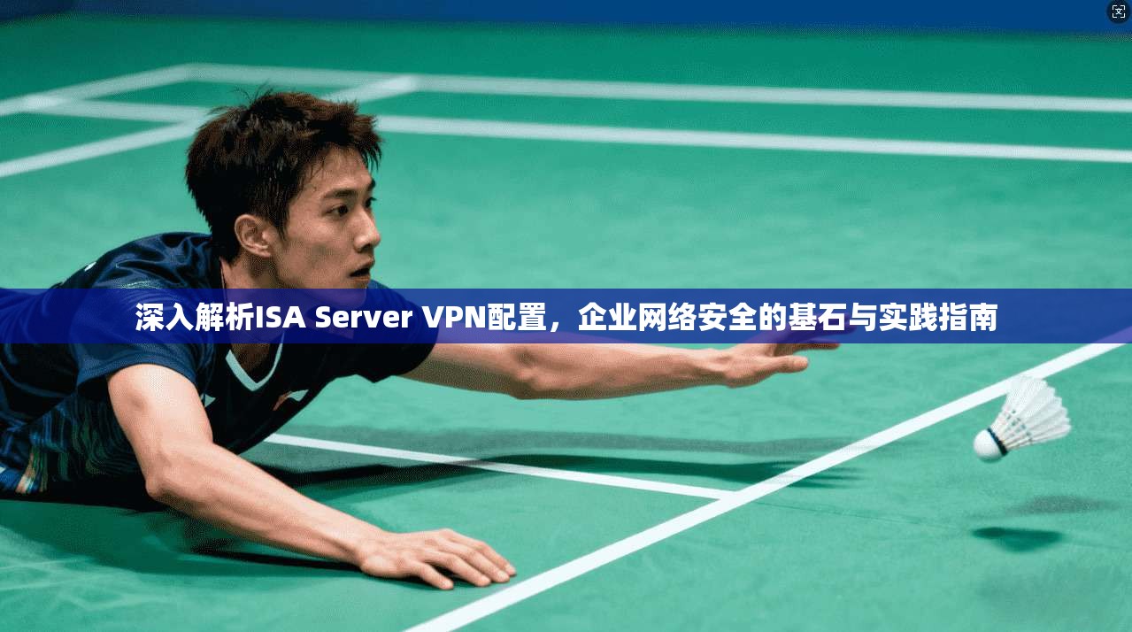 深入解析ISA Server VPN配置,企业网络安全的基石与实践指南