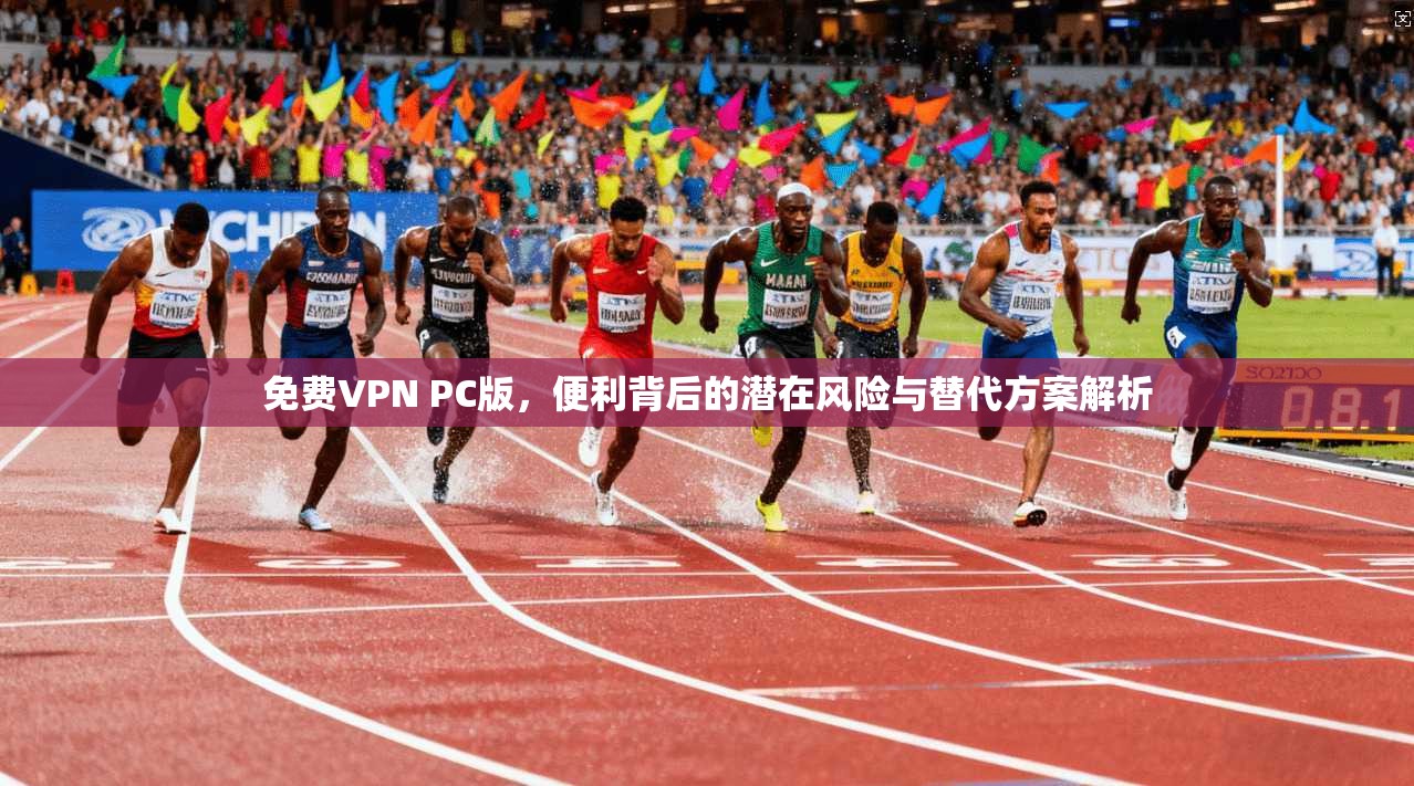 免费VPN PC版，便利背后的潜在风险与替代方案解析