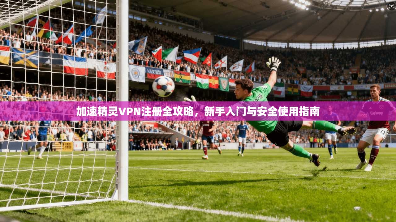 加速精灵VPN注册全攻略，新手入门与安全使用指南