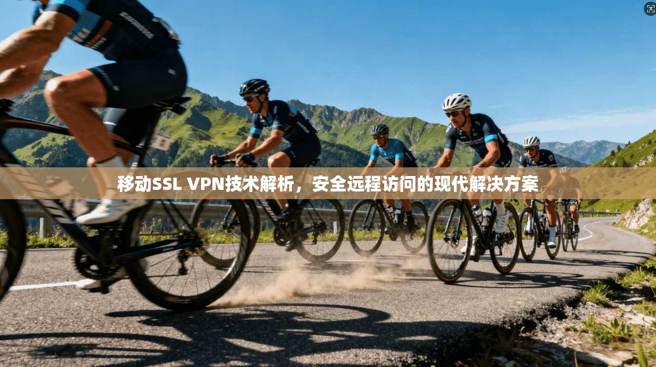 移动SSL VPN技术解析,安全远程访问的现代解决方案
