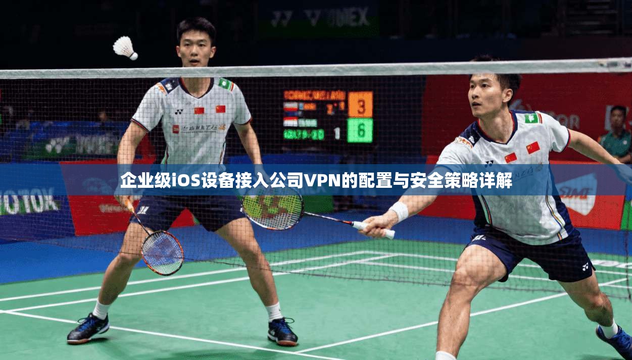 企业级iOS设备接入公司VPN的配置与安全策略详解