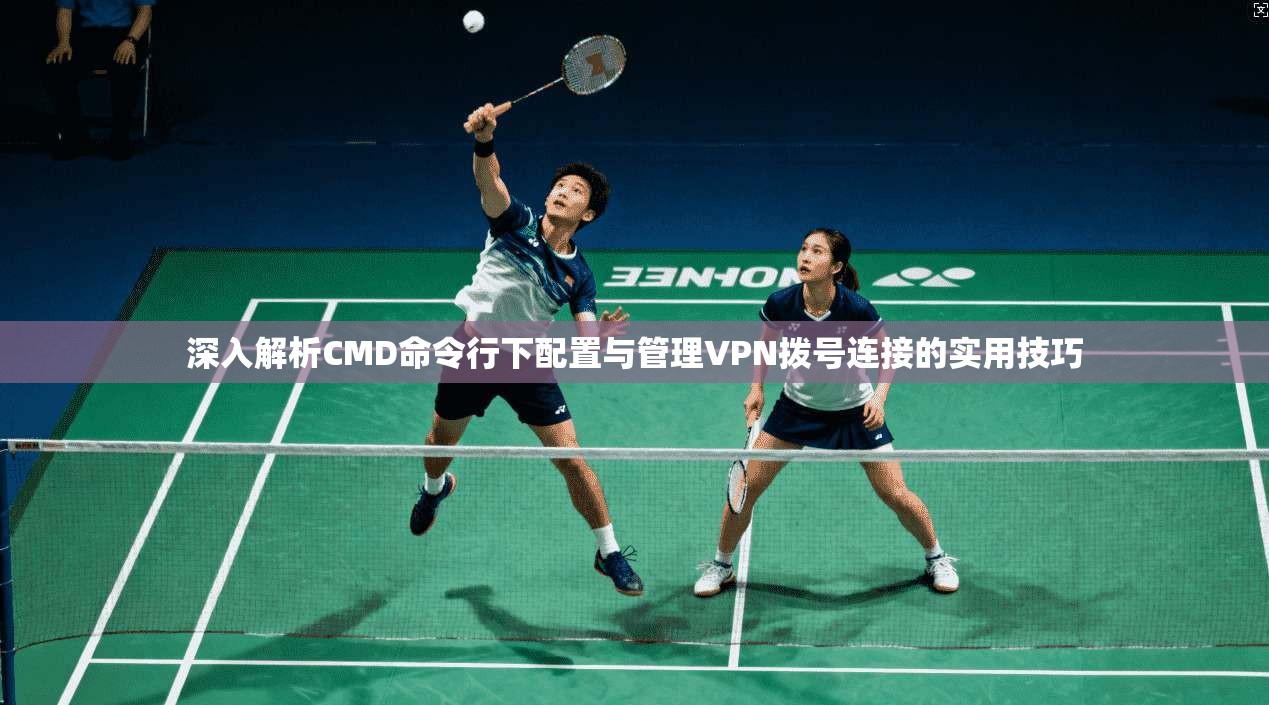 深入解析CMD命令行下配置与管理VPN拨号连接的实用技巧