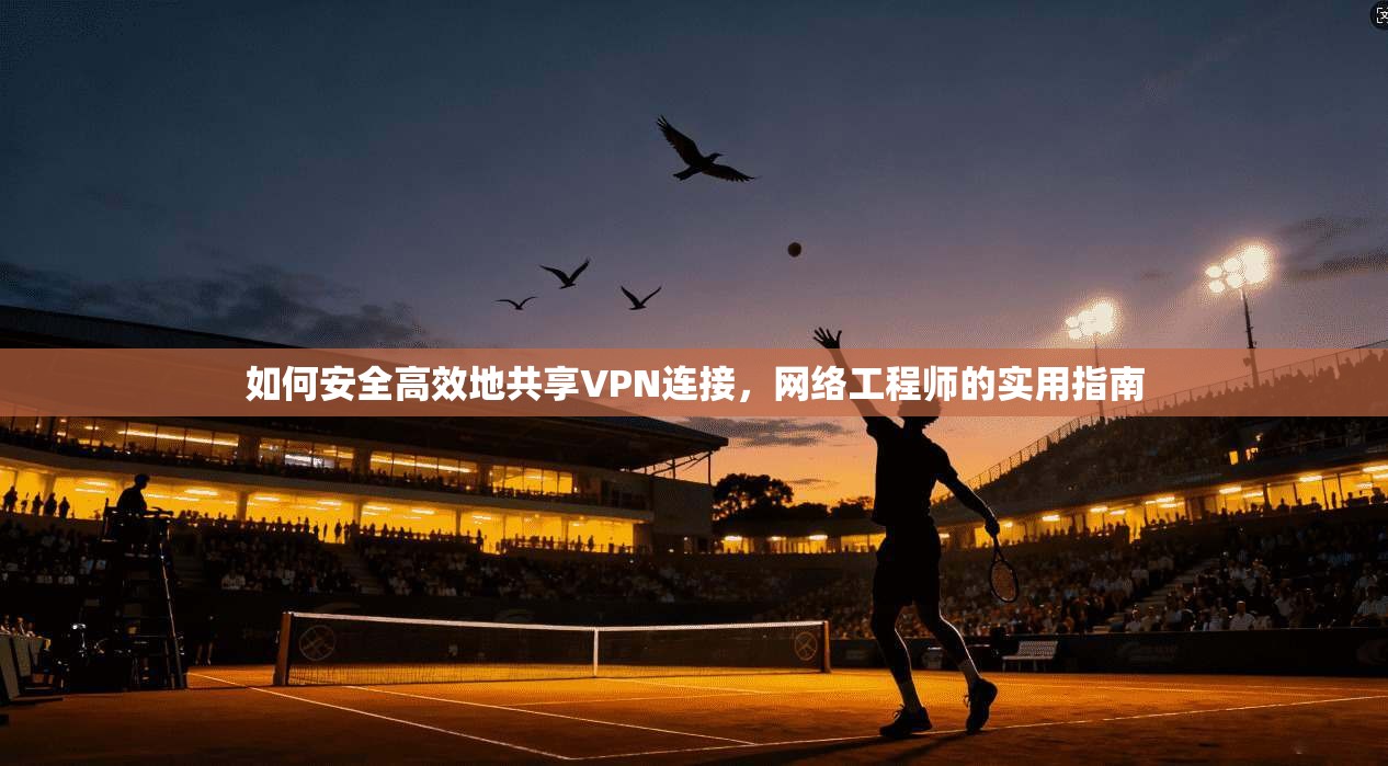 如何安全高效地共享VPN连接，网络工程师的实用指南