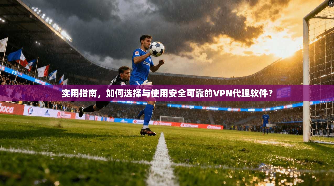 实用指南，如何选择与使用安全可靠的VPN代理软件？