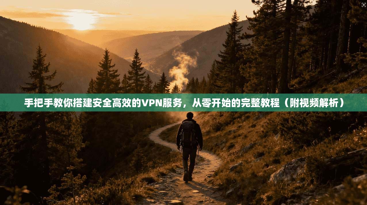 手把手教你搭建安全高效的VPN服务，从零开始的完整教程（附视频解析）