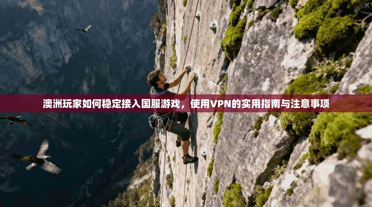 澳洲玩家如何稳定接入国服游戏,使用VPN的实用指南与注意事项