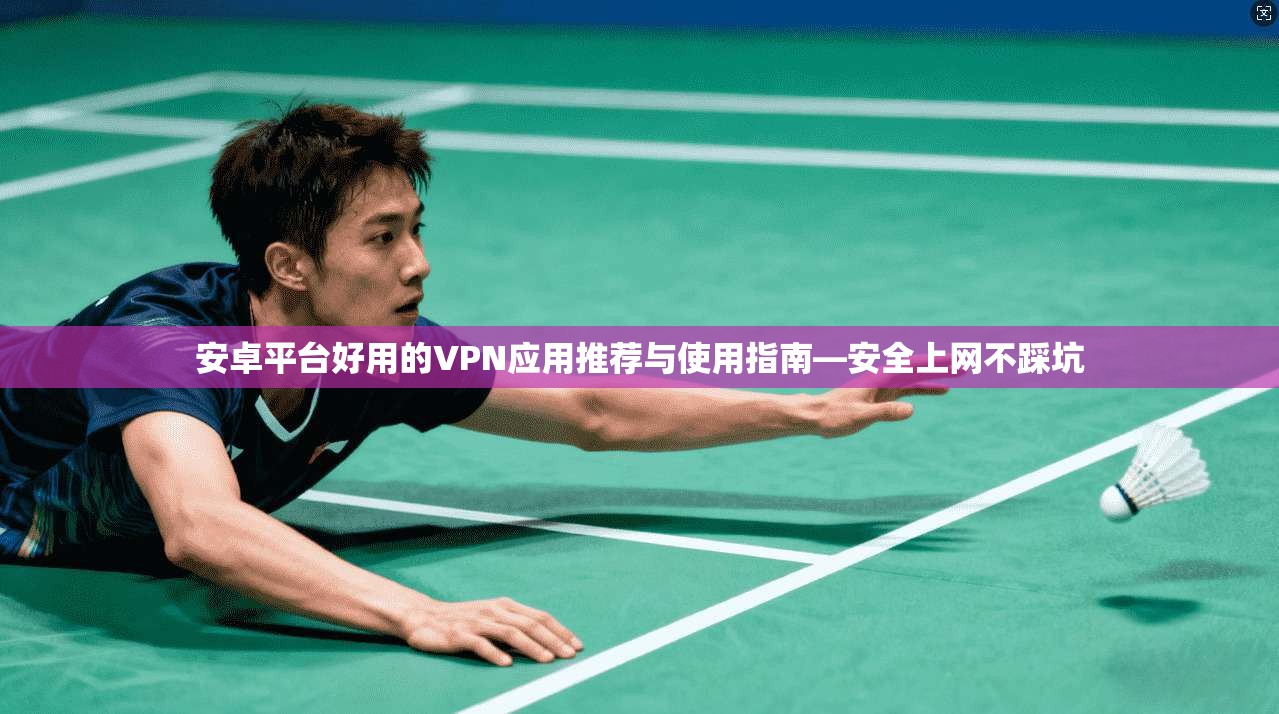 安卓平台好用的VPN应用推荐与使用指南—安全上网不踩坑