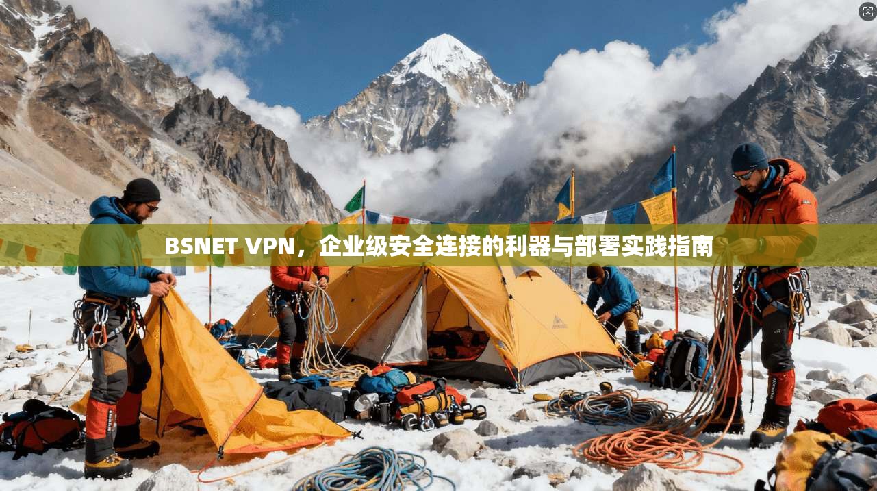 BSNET VPN,企业级安全连接的利器与部署实践指南