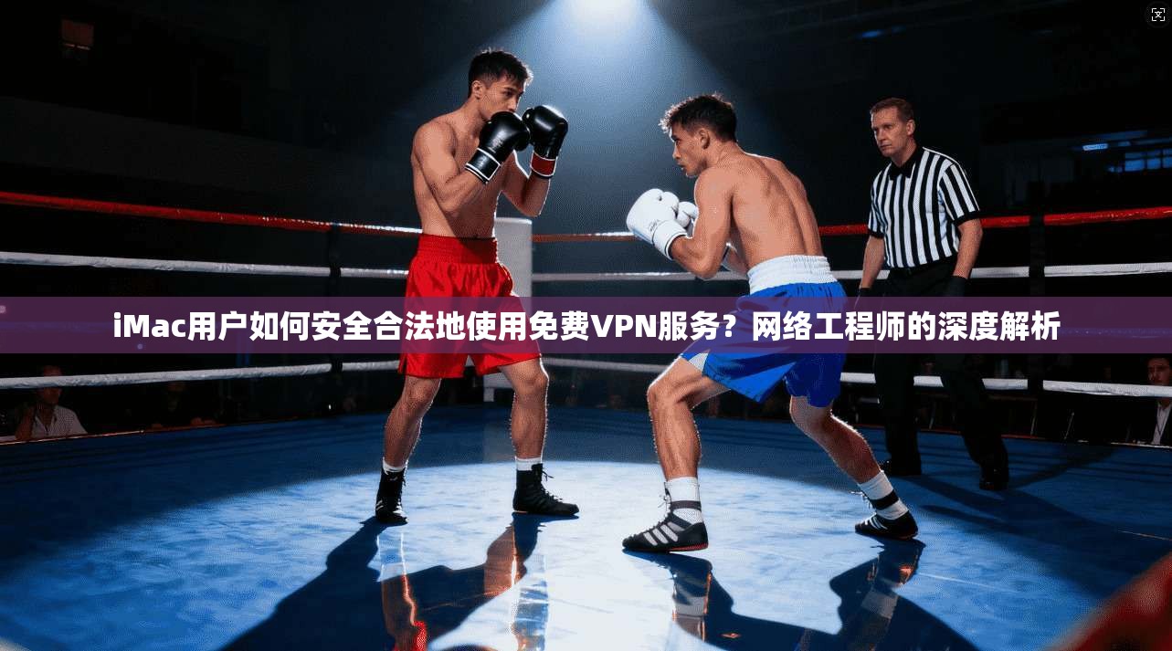 iMac用户如何安全合法地使用免费VPN服务？网络工程师的深度解析