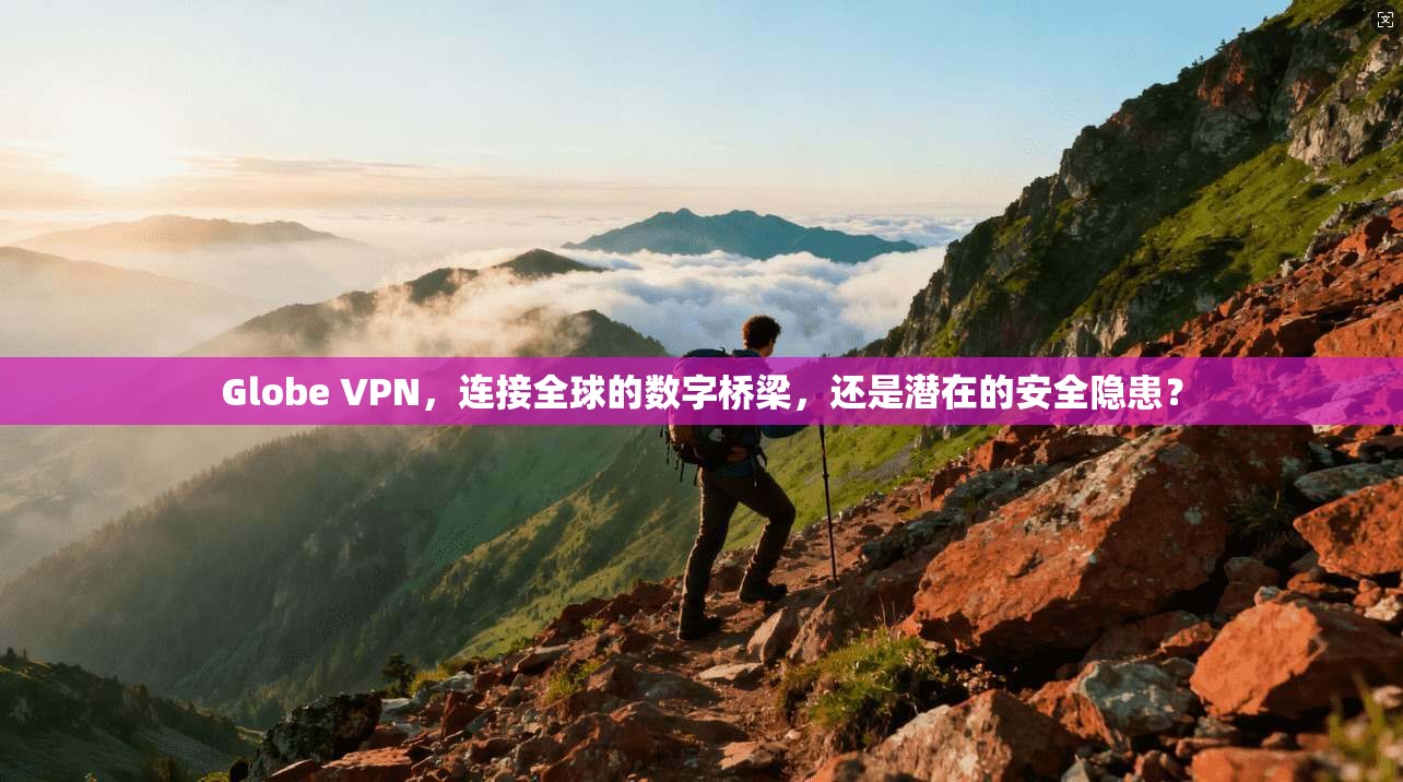 Globe VPN，连接全球的数字桥梁，还是潜在的安全隐患？