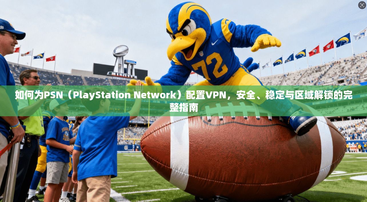 如何为PSN（PlayStation Network）配置VPN，安全、稳定与区域解锁的完整指南