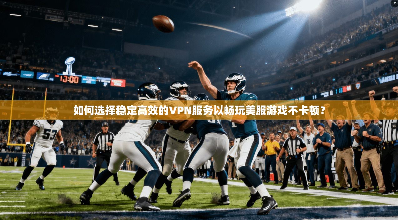 如何选择稳定高效的VPN服务以畅玩美服游戏不卡顿？