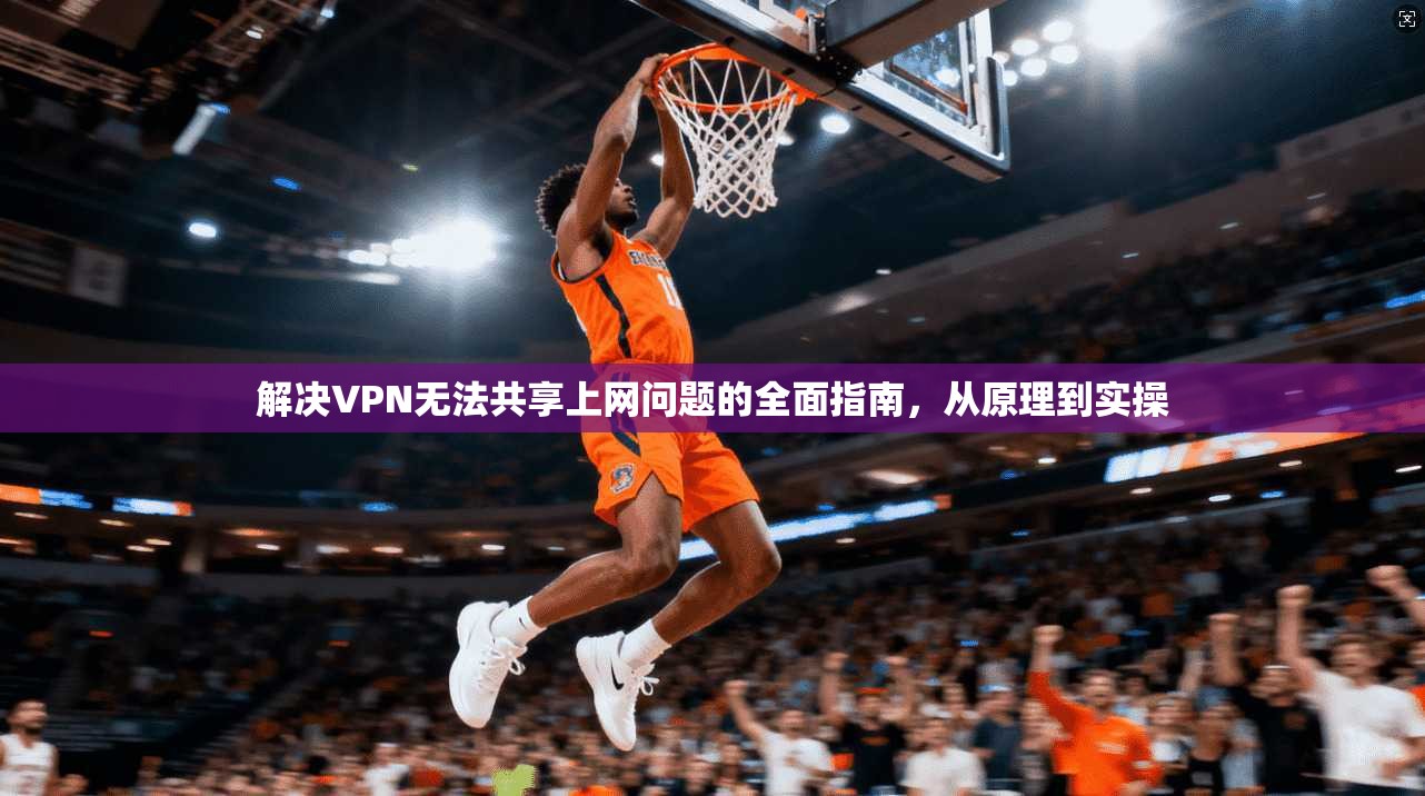 解决VPN无法共享上网问题的全面指南，从原理到实操
