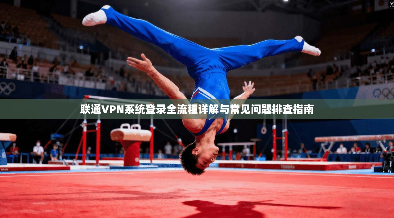 联通VPN系统登录全流程详解与常见问题排查指南