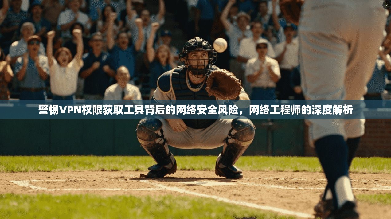 警惕VPN权限获取工具背后的网络安全风险，网络工程师的深度解析