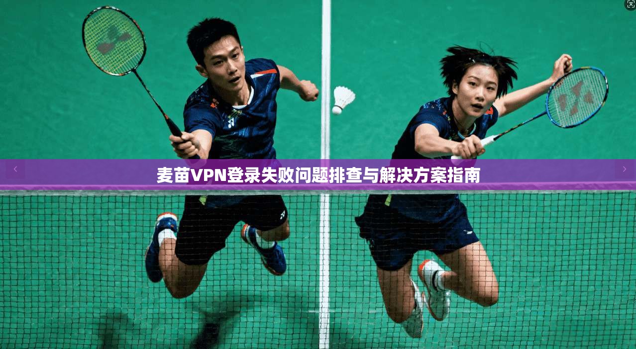 麦苗VPN登录失败问题排查与解决方案指南