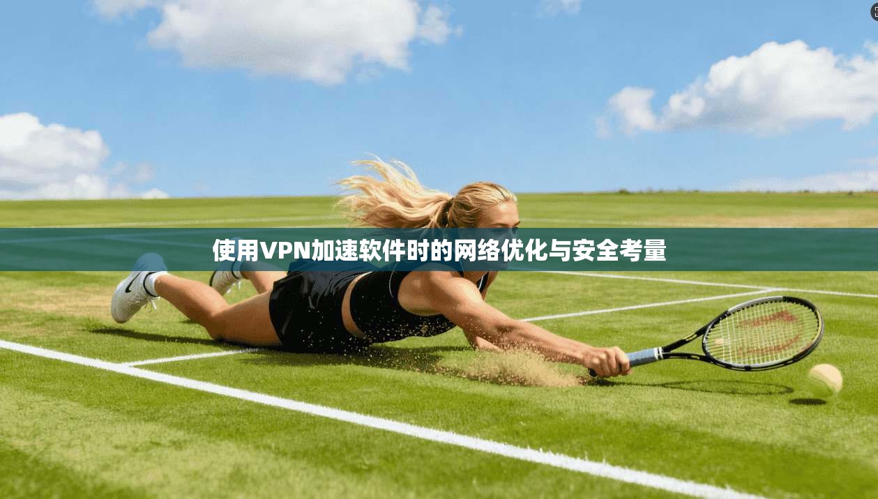 使用VPN加速软件时的网络优化与安全考量