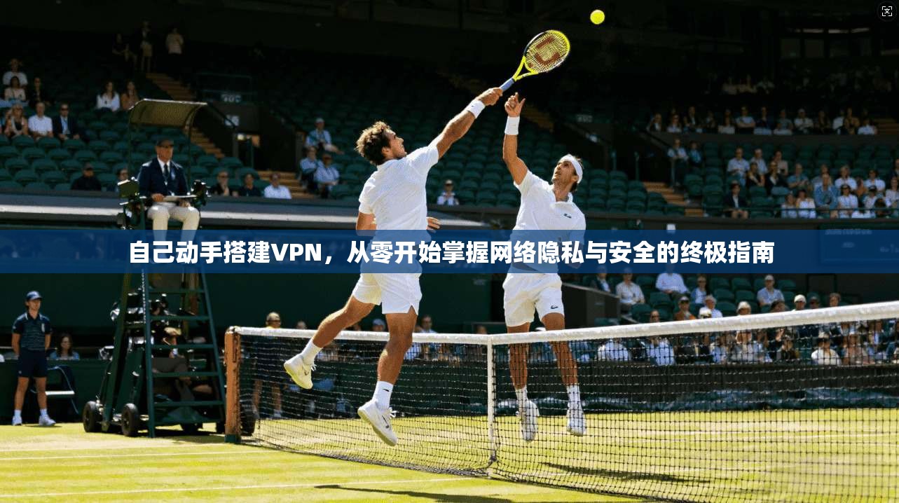 自己动手搭建VPN，从零开始掌握网络隐私与安全的终极指南