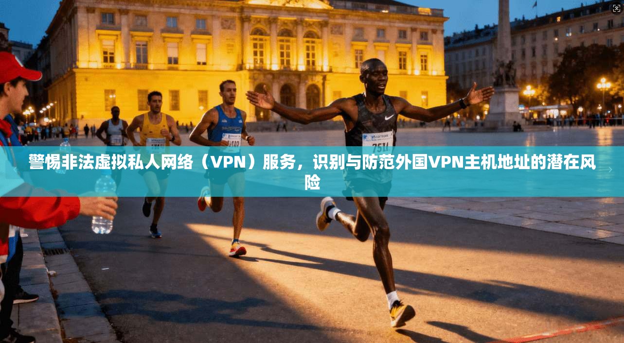 警惕非法虚拟私人网络（VPN）服务，识别与防范外国VPN主机地址的潜在风险