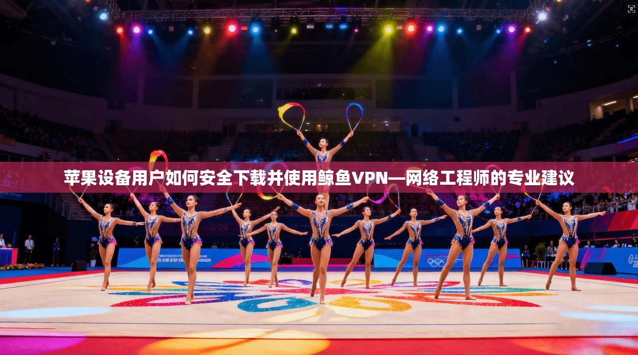 苹果设备用户如何安全下载并使用鲸鱼VPN—网络工程师的专业建议