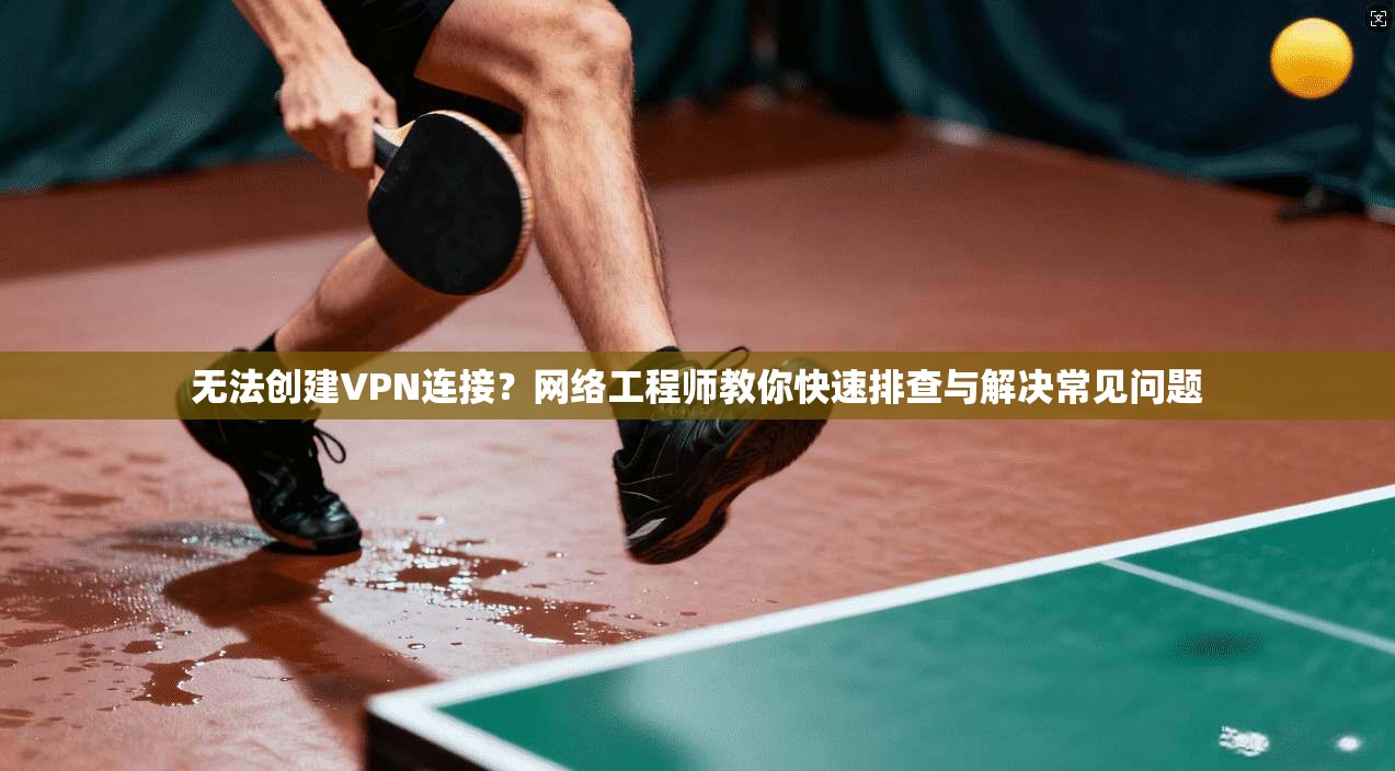 无法创建VPN连接？网络工程师教你快速排查与解决常见问题