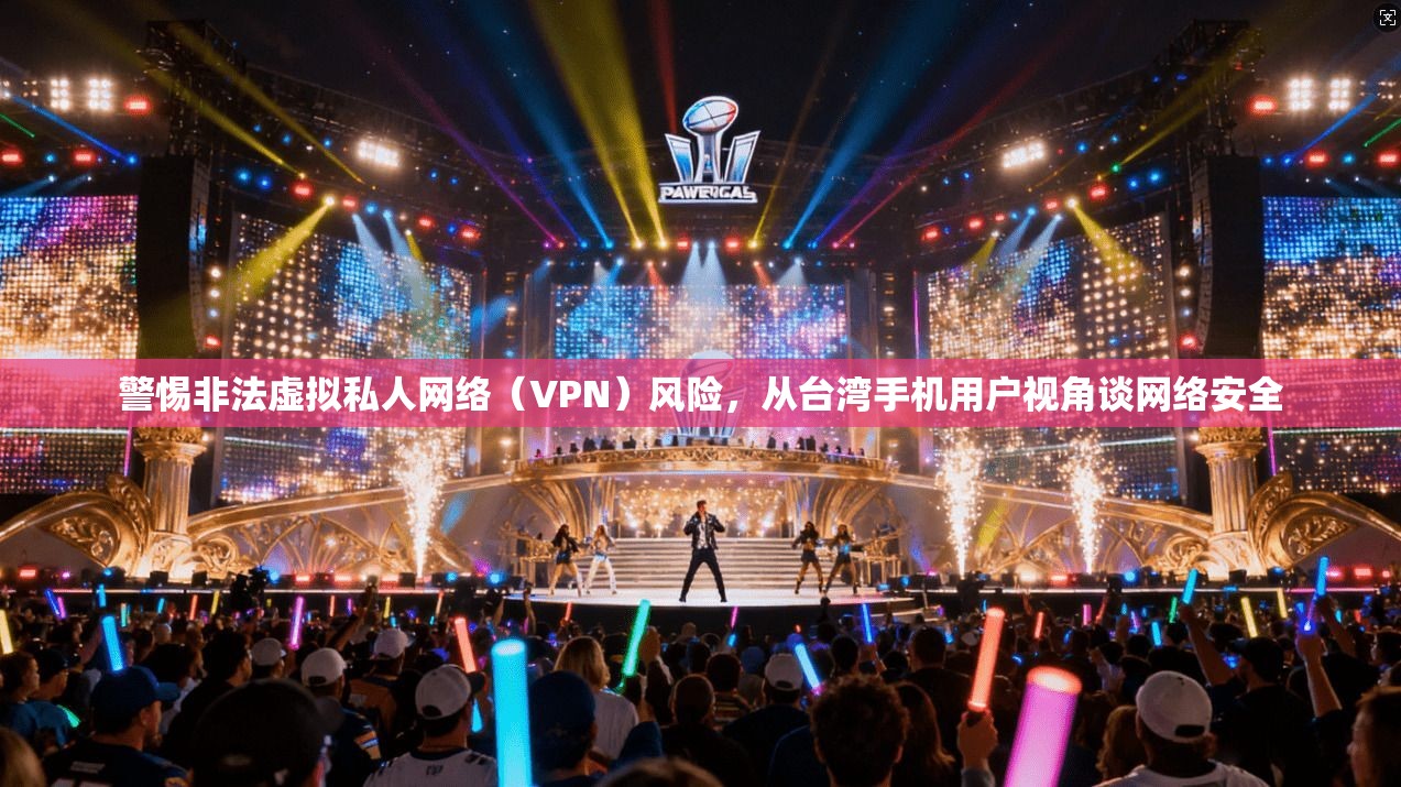 警惕非法虚拟私人网络（VPN）风险，从台湾手机用户视角谈网络安全