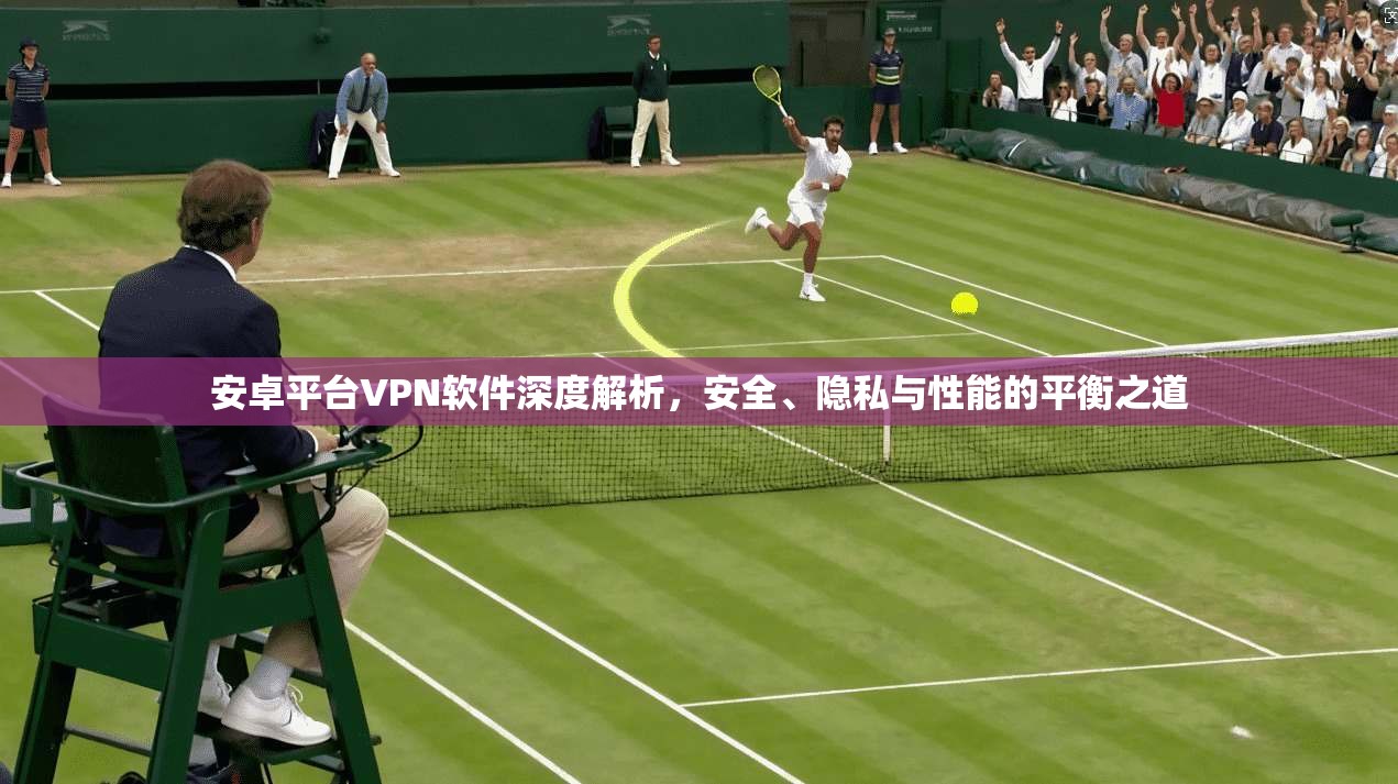 安卓平台VPN软件深度解析，安全、隐私与性能的平衡之道