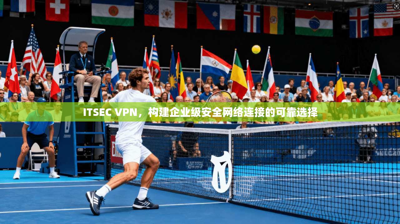 ITSEC VPN，构建企业级安全网络连接的可靠选择
