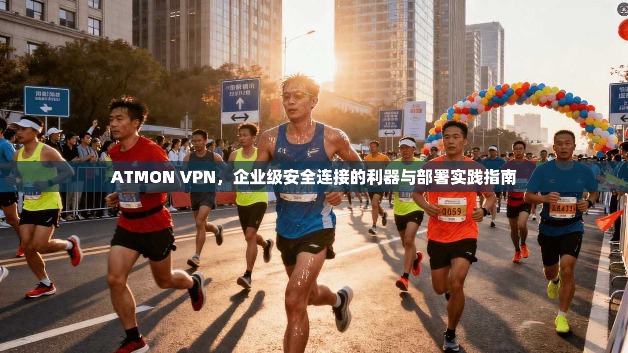 ATMON VPN，企业级安全连接的利器与部署实践指南