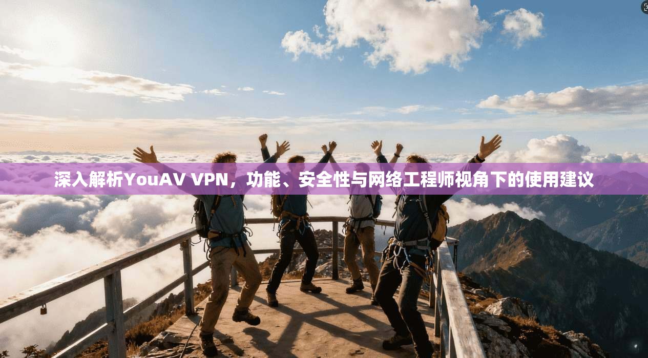 深入解析YouAV VPN，功能、安全性与网络工程师视角下的使用建议