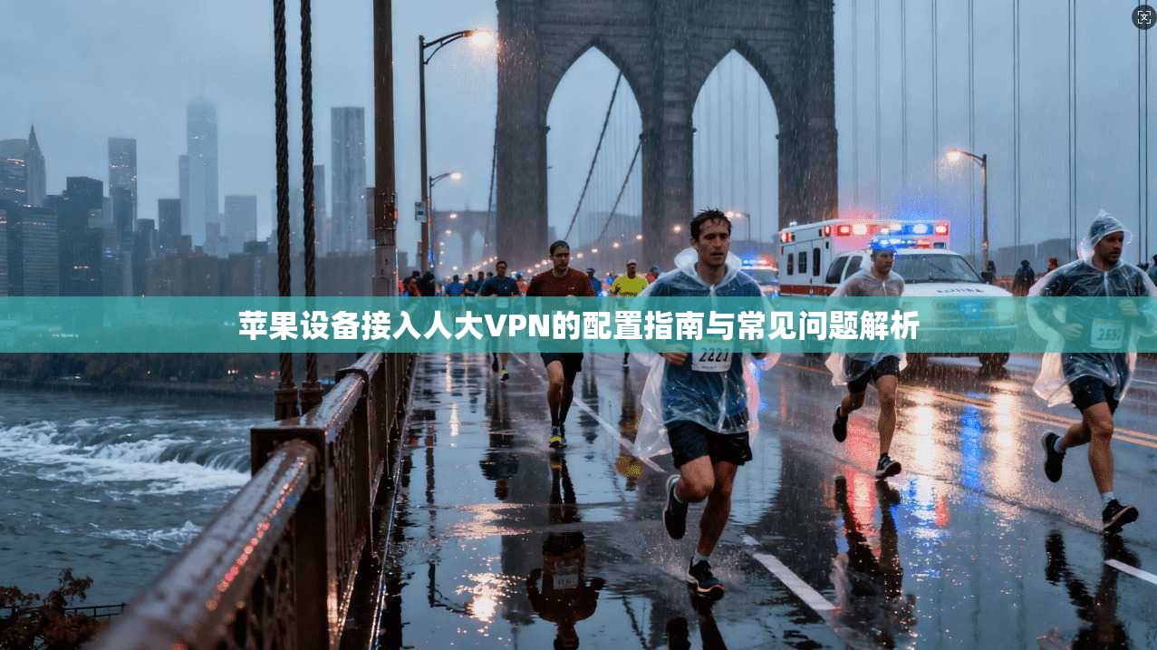 苹果设备接入人大VPN的配置指南与常见问题解析