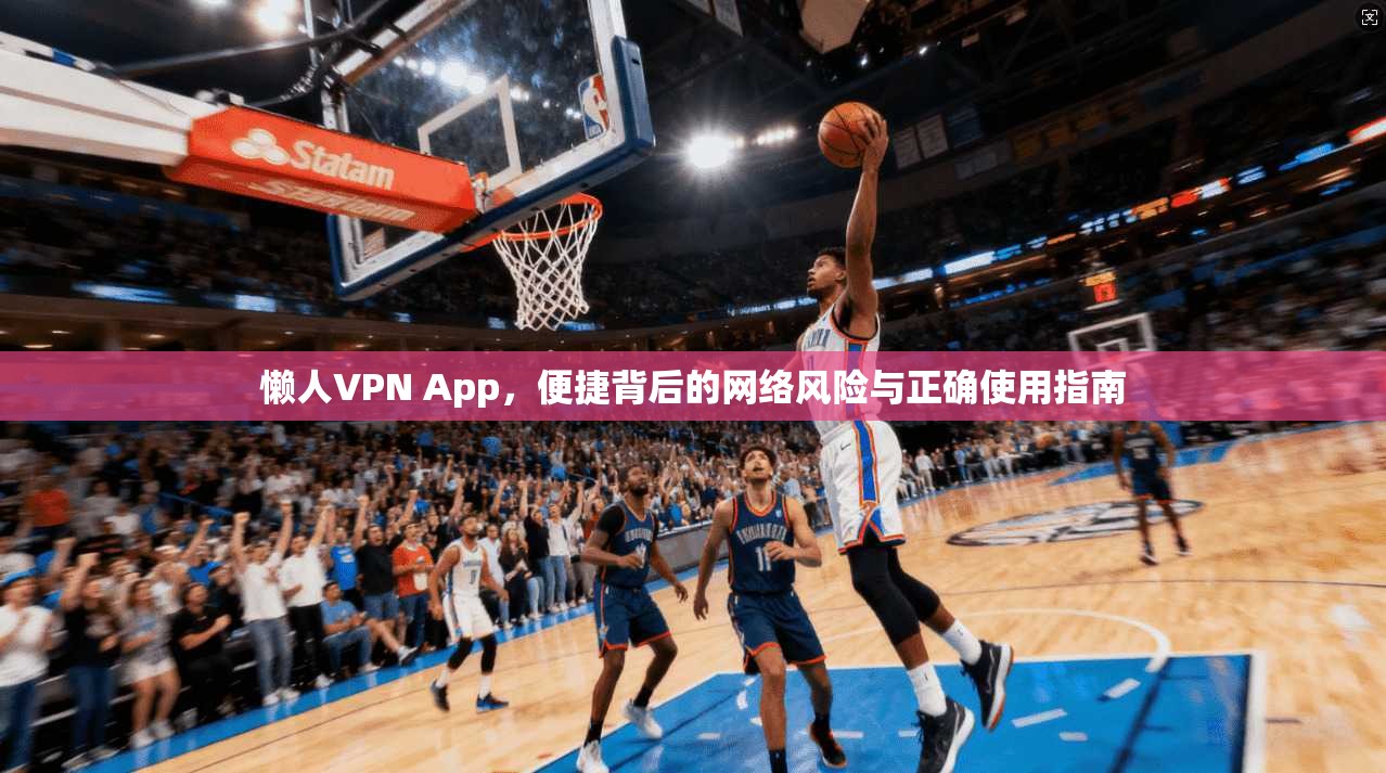 懒人VPN App，便捷背后的网络风险与正确使用指南