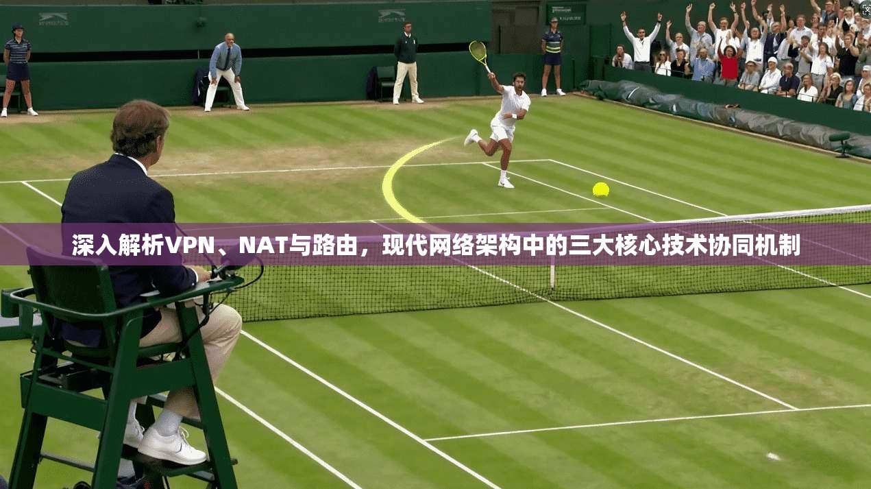 深入解析VPN、NAT与路由，现代网络架构中的三大核心技术协同机制