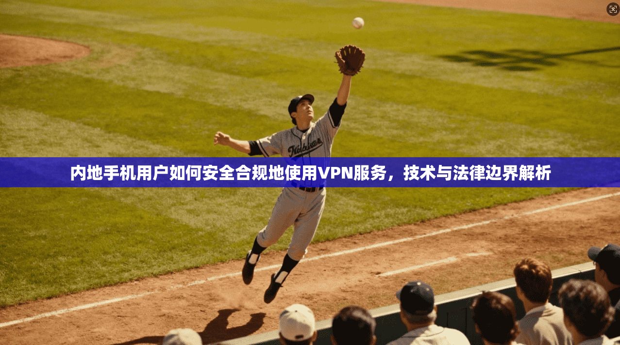 内地手机用户如何安全合规地使用VPN服务，技术与法律边界解析