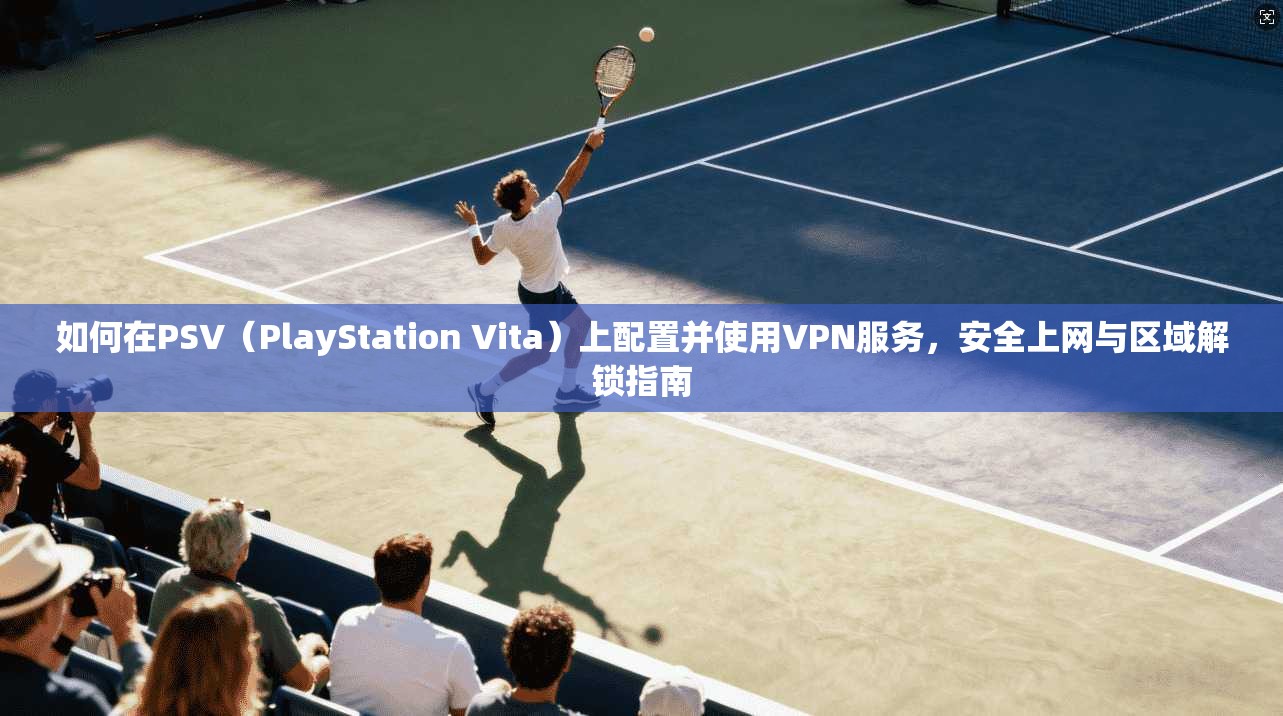 如何在PSV（PlayStation Vita）上配置并使用VPN服务，安全上网与区域解锁指南