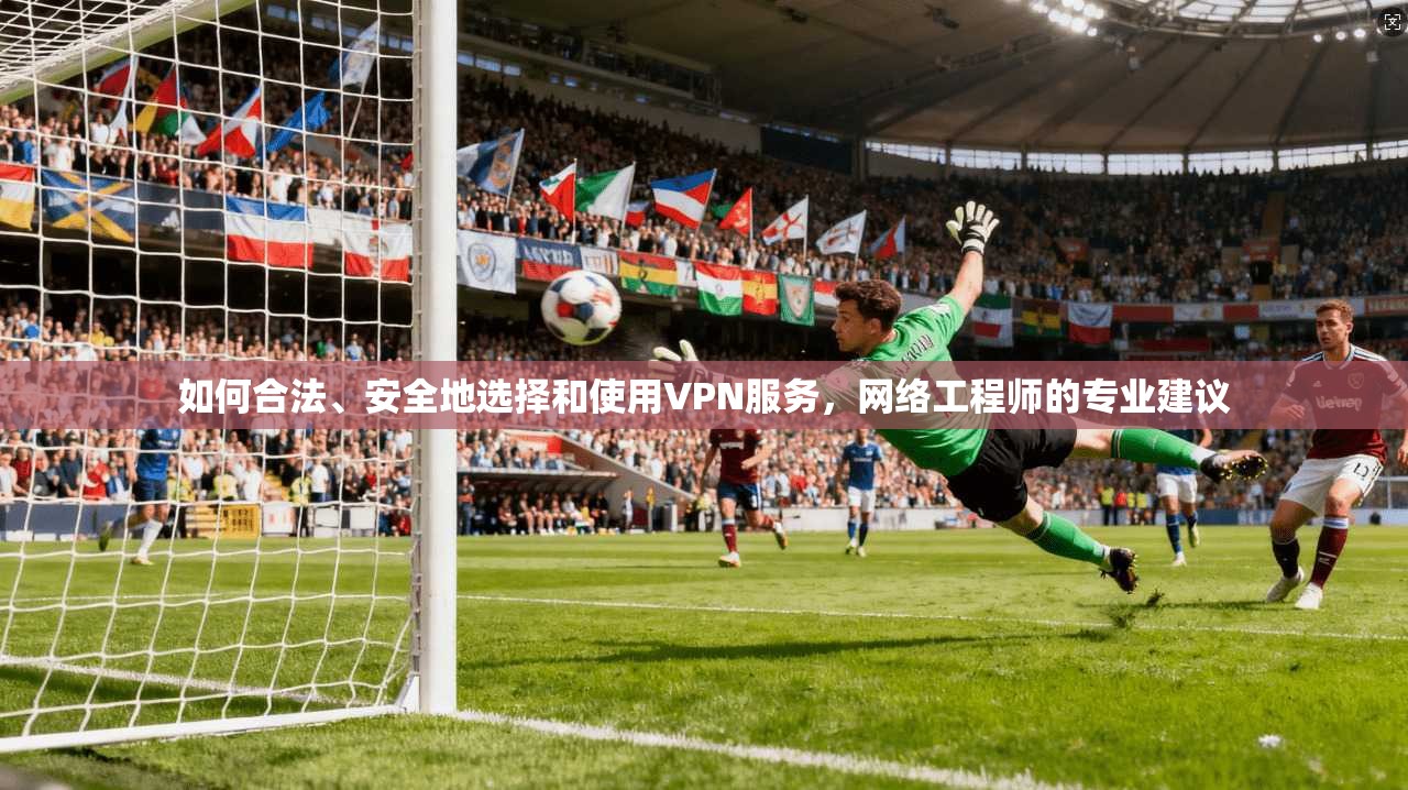 如何合法、安全地选择和使用VPN服务，网络工程师的专业建议