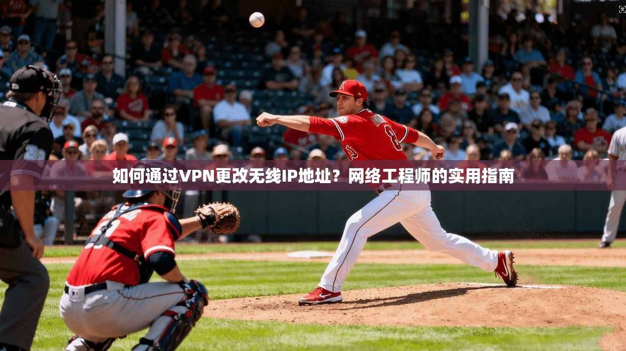如何通过VPN更改无线IP地址？网络工程师的实用指南