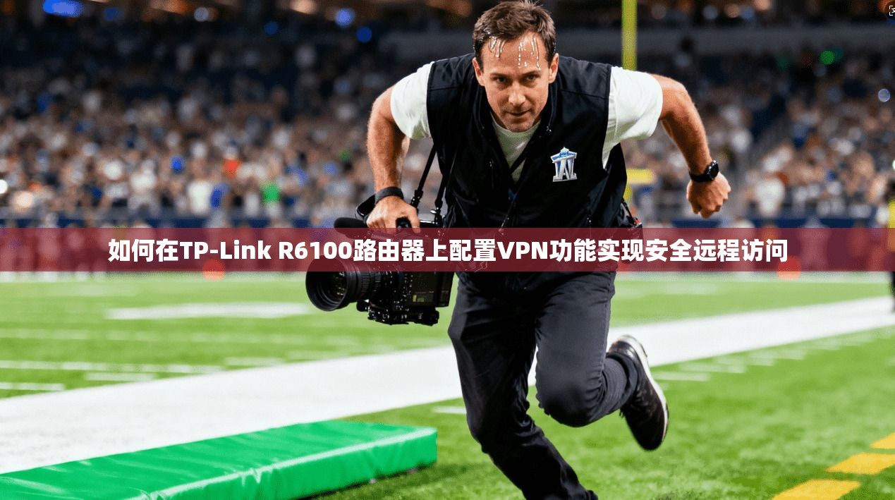 如何在TP-Link R6100路由器上配置VPN功能实现安全远程访问