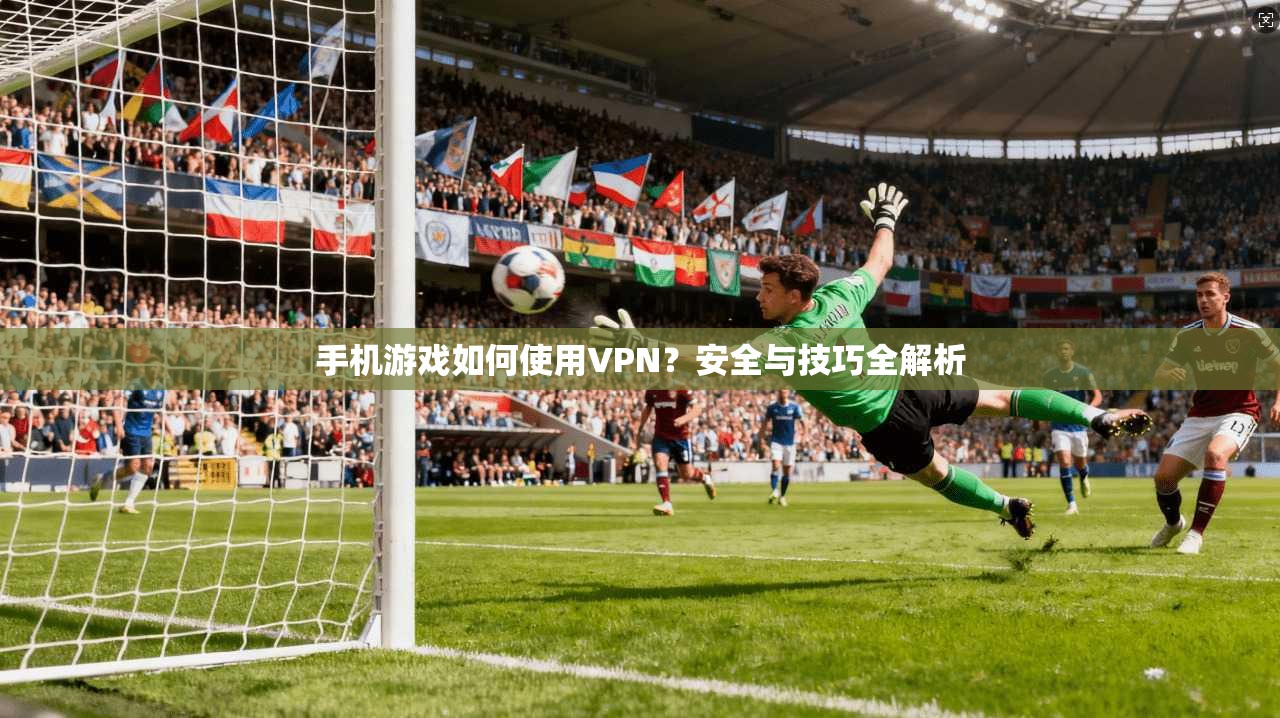 手机游戏如何使用VPN？安全与技巧全解析