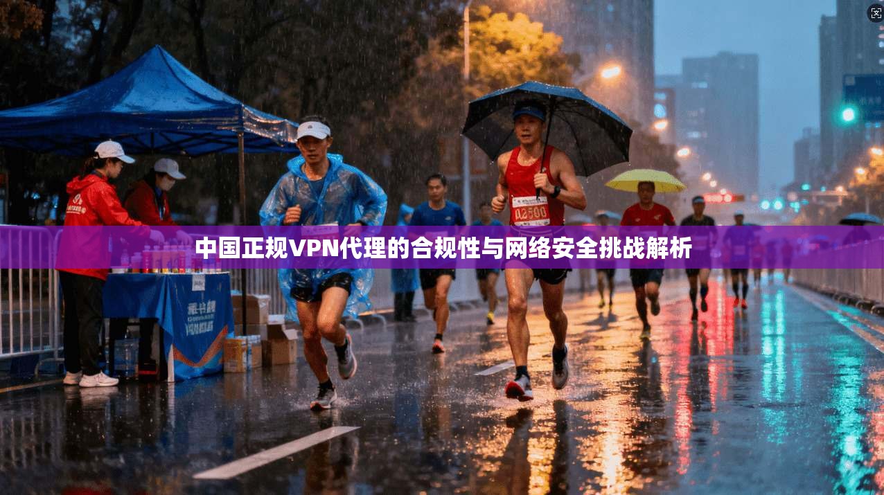 中国正规VPN代理的合规性与网络安全挑战解析