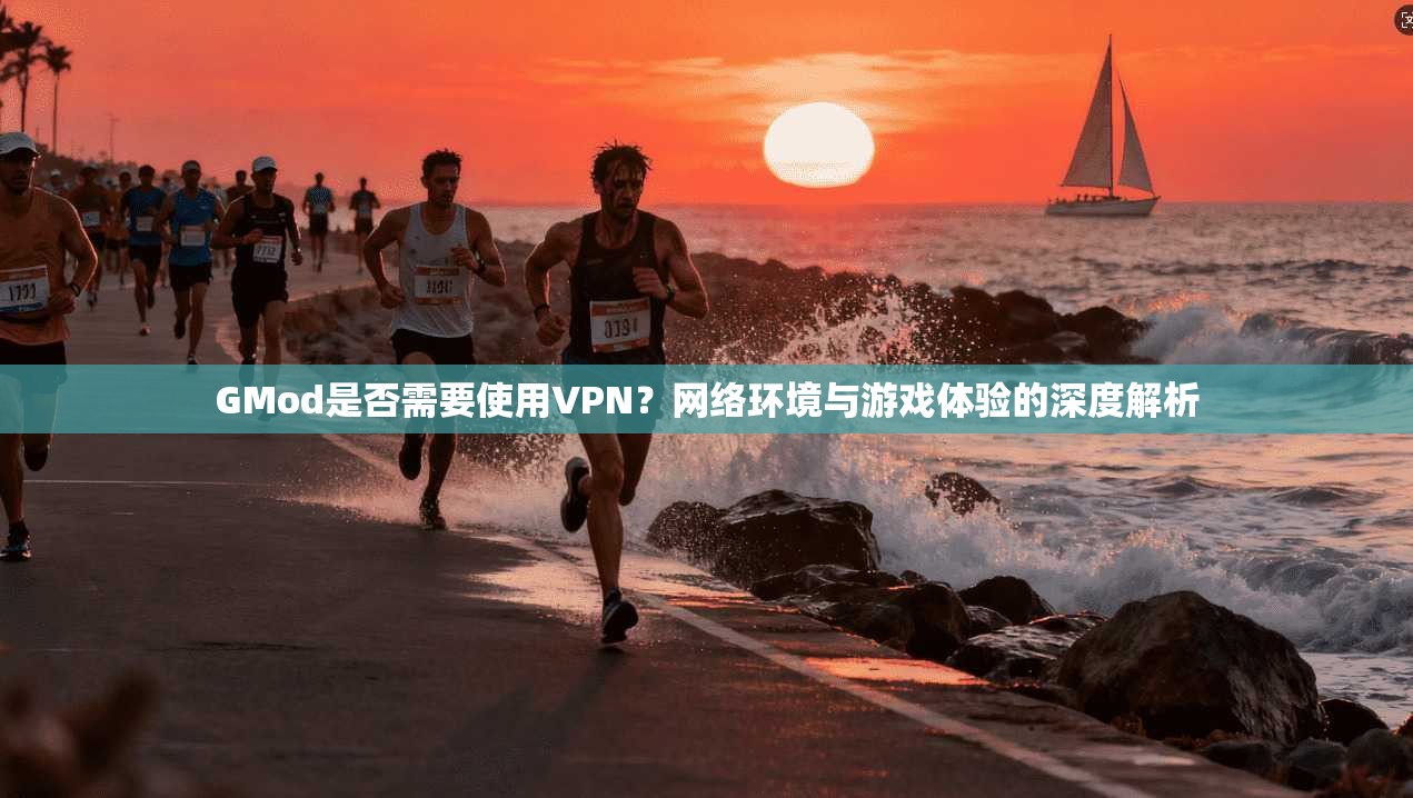 GMod是否需要使用VPN？网络环境与游戏体验的深度解析